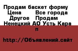 Продам баскет форму › Цена ­ 1 - Все города Другое » Продам   . Ненецкий АО,Усть-Кара п.